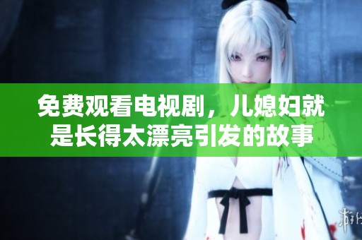 免费观看电视剧，儿媳妇就是长得太漂亮引发的故事