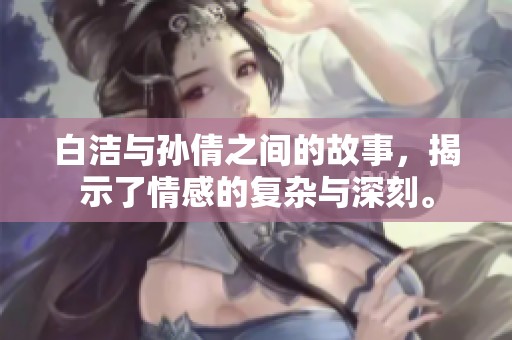 白洁与孙倩之间的故事，揭示了情感的复杂与深刻。