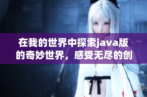 在我的世界中探索j**a版的奇妙世界，感受无尽的创造与冒险乐趣