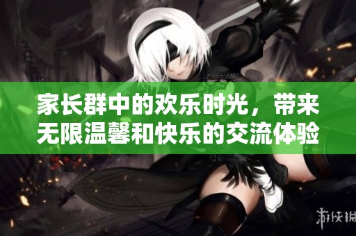 家长群中的欢乐时光，带来无限温馨和快乐的交流体验