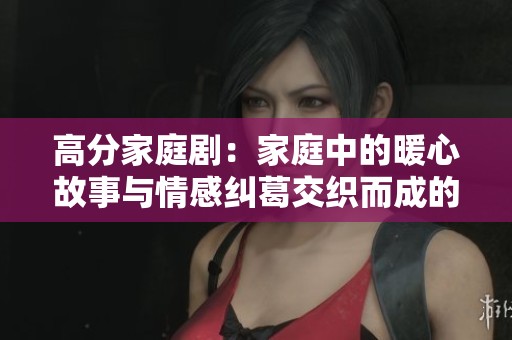 高分家庭剧：家庭中的暖心故事与情感纠葛交织而成的感人篇章