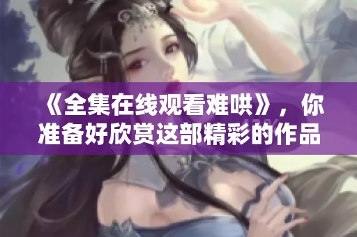 《全集在线观看难哄》，你准备好欣赏这部精彩的作品了吗？