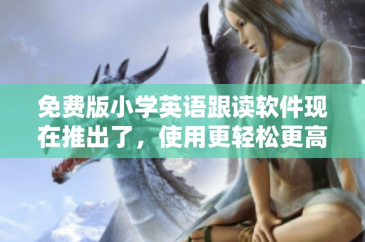 免费版小学英语跟读软件现在推出了，使用更轻松更高效的学习体验