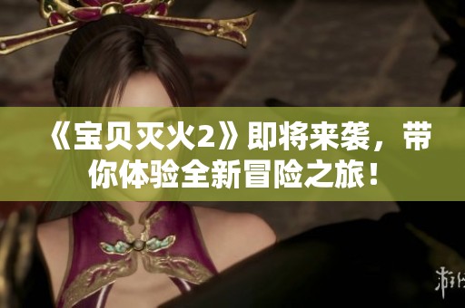 《宝贝灭火2》即将来袭，带你体验全新冒险之旅！