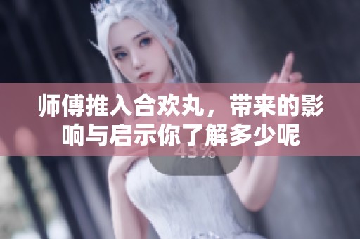 师傅推入合欢丸，带来的影响与启示你了解多少呢