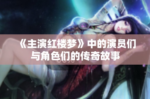 《主演红楼梦》中的演员们与角色们的传奇故事
