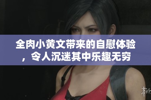 全肉小黄文带来的自慰体验，令人沉迷其中乐趣无穷