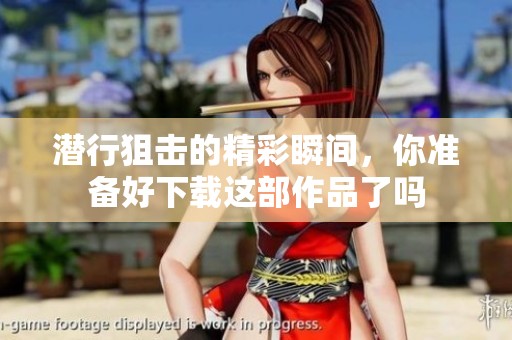 潜行狙击的精彩瞬间，你准备好下载这部作品了吗