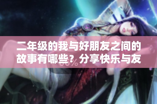 二年级的我与好朋友之间的故事有哪些？分享快乐与友情的点滴经历