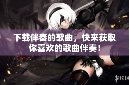 下载伴奏的歌曲，快来获取你喜欢的歌曲伴奏！