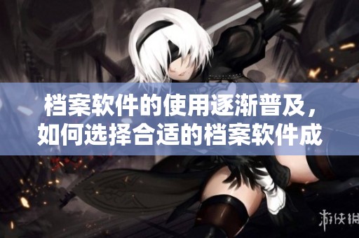 档案软件的使用逐渐普及，如何选择合适的档案软件成为新的挑战