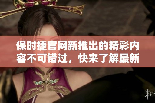 保时捷官网新推出的精彩内容不可错过，快来了解最新资讯与活动！
