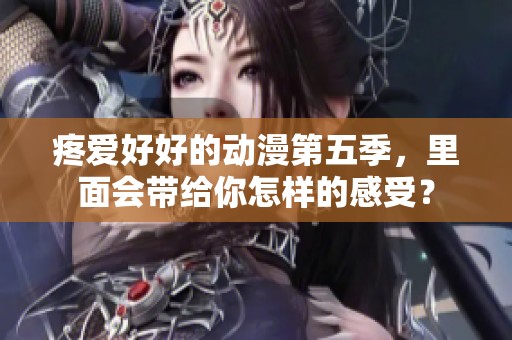 疼爱好好的动漫第五季，里面会带给你怎样的感受？