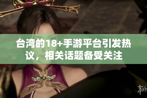 台湾的18+手游平台引发热议，相关话题备受关注