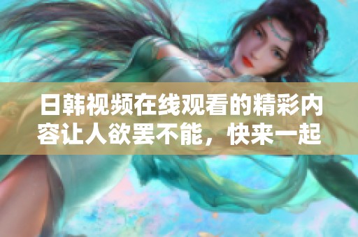 日韩视频在线观看的精彩内容让人欲罢不能，快来一起欣赏吧！