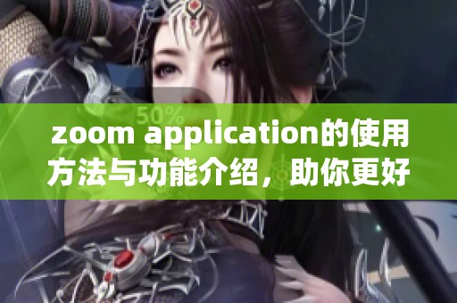 zoom application的使用方法与功能介绍，助你更好地掌握这款应用程序