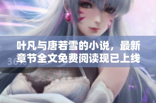 叶凡与唐若雪的小说，最新章节全文免费阅读现已上线，快来获取吧