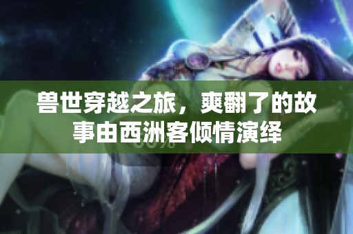 兽世穿越之旅，爽翻了的故事由西洲客倾情演绎