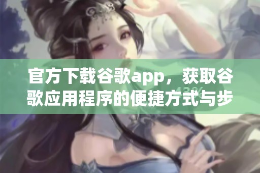 官方下载谷歌app，获取谷歌应用程序的便捷方式与步骤介绍
