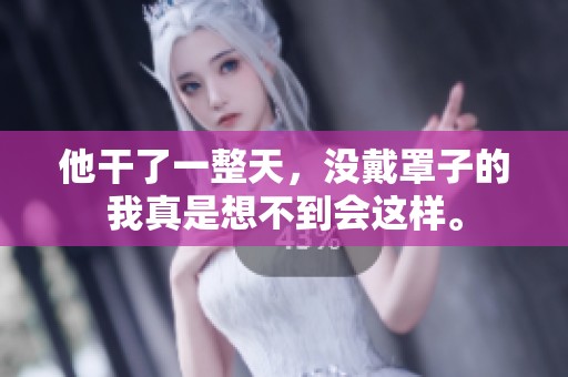 他干了一整天，没戴罩子的我真是想不到会这样。