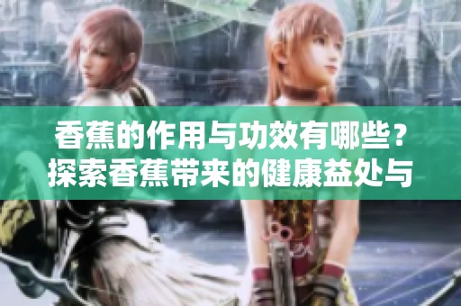 香蕉的作用与功效有哪些？探索香蕉带来的健康益处与价值