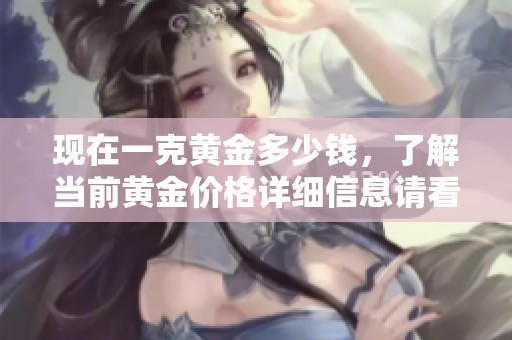 现在一克黄金多少钱，了解当前黄金价格详细信息请看这里