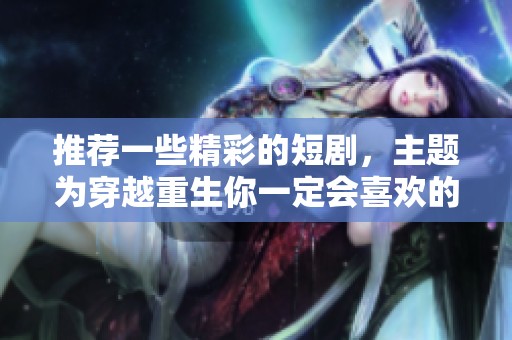 推荐一些精彩的短剧，主题为穿越重生你一定会喜欢的
