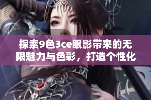 探索9色3ce眼影带来的无限魅力与色彩，打造个性化妆容的新选择。