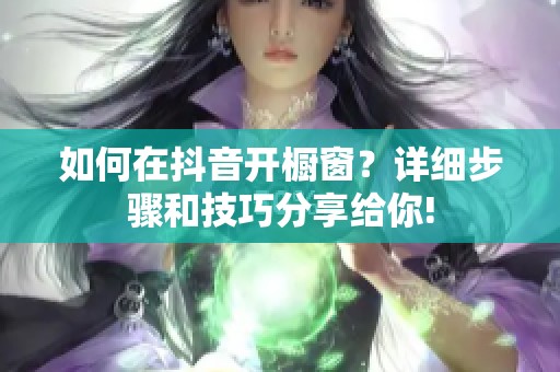 如何在抖音开橱窗？详细步骤和技巧分享给你!