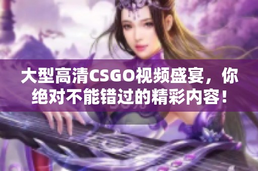 大型高清CSGO视频盛宴，你绝对不能错过的精彩内容！