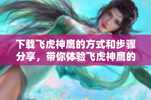 下载飞虎神鹰的方式和步骤分享，带你体验飞虎神鹰的精彩内容