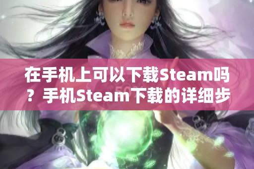 在手机上可以下载Steam吗？手机Steam下载的详细步骤解析