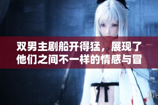 双男主剧船开得猛，展现了他们之间不一样的情感与冒险