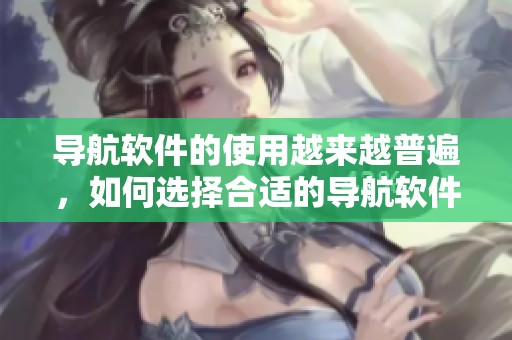 导航软件的使用越来越普遍，如何选择合适的导航软件呢