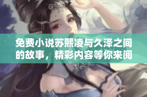 免费小说苏熙凌与久泽之间的故事，精彩内容等你来阅读！