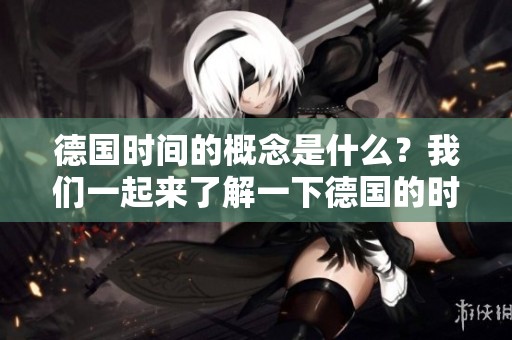 德国时间的概念是什么？我们一起来了解一下德国的时间制度！