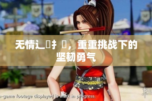 无情辶畐扌喿，重重挑战下的坚韧勇气