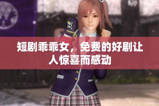 短剧乖乖女，免费的好剧让人惊喜而感动
