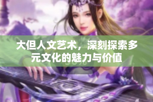 大但人文艺术，深刻探索多元文化的魅力与价值