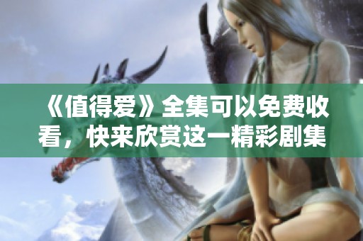 《值得爱》全集可以免费收看，快来欣赏这一精彩剧集！