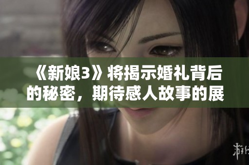 《新娘3》将揭示婚礼背后的秘密，期待感人故事的展现与发展