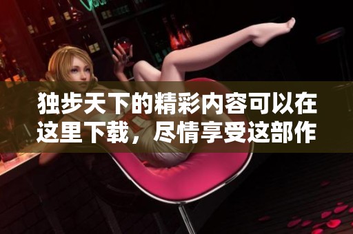 独步天下的精彩内容可以在这里下载，尽情享受这部作品的魅力与乐趣
