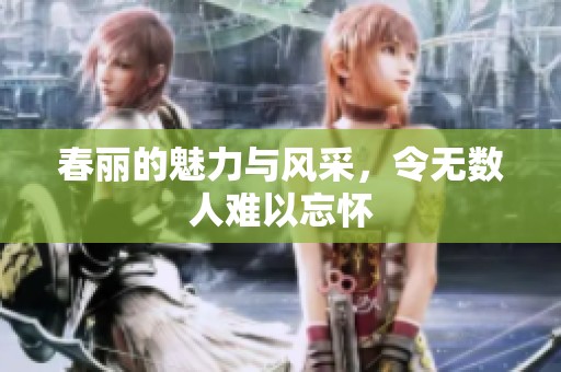 春丽的魅力与风采，令无数人难以忘怀