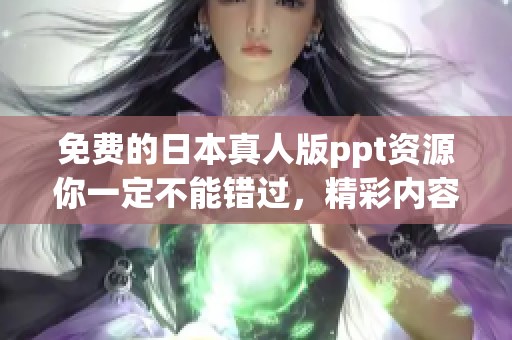 免费的日本真人版ppt资源你一定不能错过，精彩内容等待你的下载与分享！