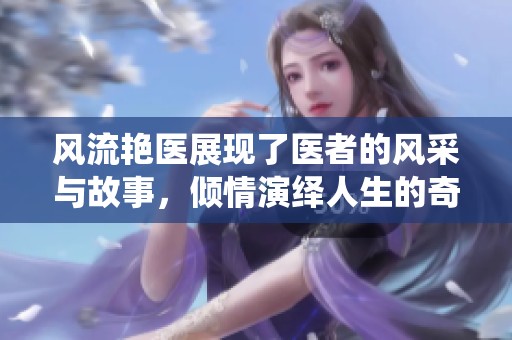 风流艳医展现了医者的风采与故事，倾情演绎人生的奇妙旅程