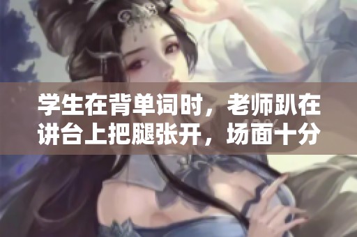学生在背单词时，老师趴在讲台上把腿张开，场面十分独特