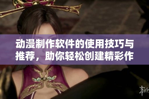 动漫制作软件的使用技巧与推荐，助你轻松创建精彩作品