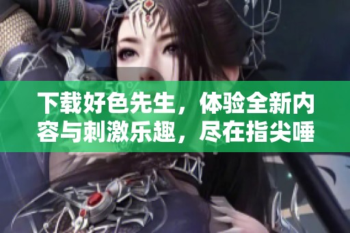 下载好色先生，体验全新内容与刺激乐趣，尽在指尖唾手可得