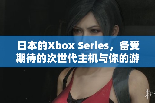 日本的Xbox Series，备受期待的次世代主机与你的游戏生活密切相关