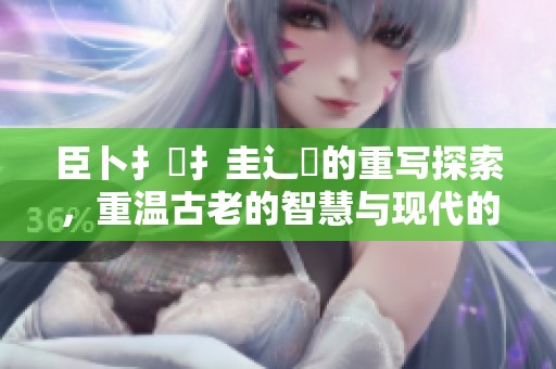臣卜扌喿扌圭辶畐的重写探索，重温古老的智慧与现代的结合
